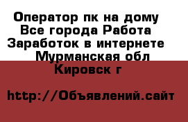 Оператор пк на дому - Все города Работа » Заработок в интернете   . Мурманская обл.,Кировск г.